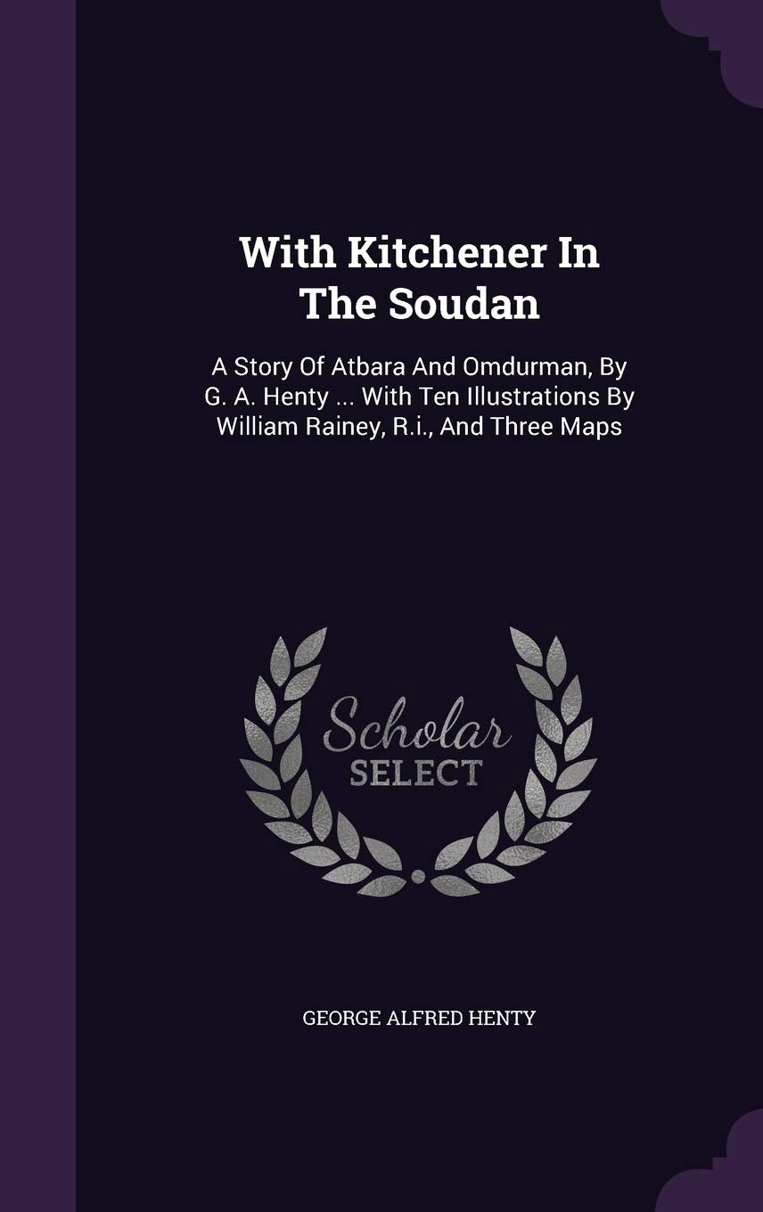 With Kitchener In The Soudan: A Story Of Atbara And Omdurman, By G. A. Henty ... With Ten Illustrations By William Rainey, R.i., And Three Maps Politics & History