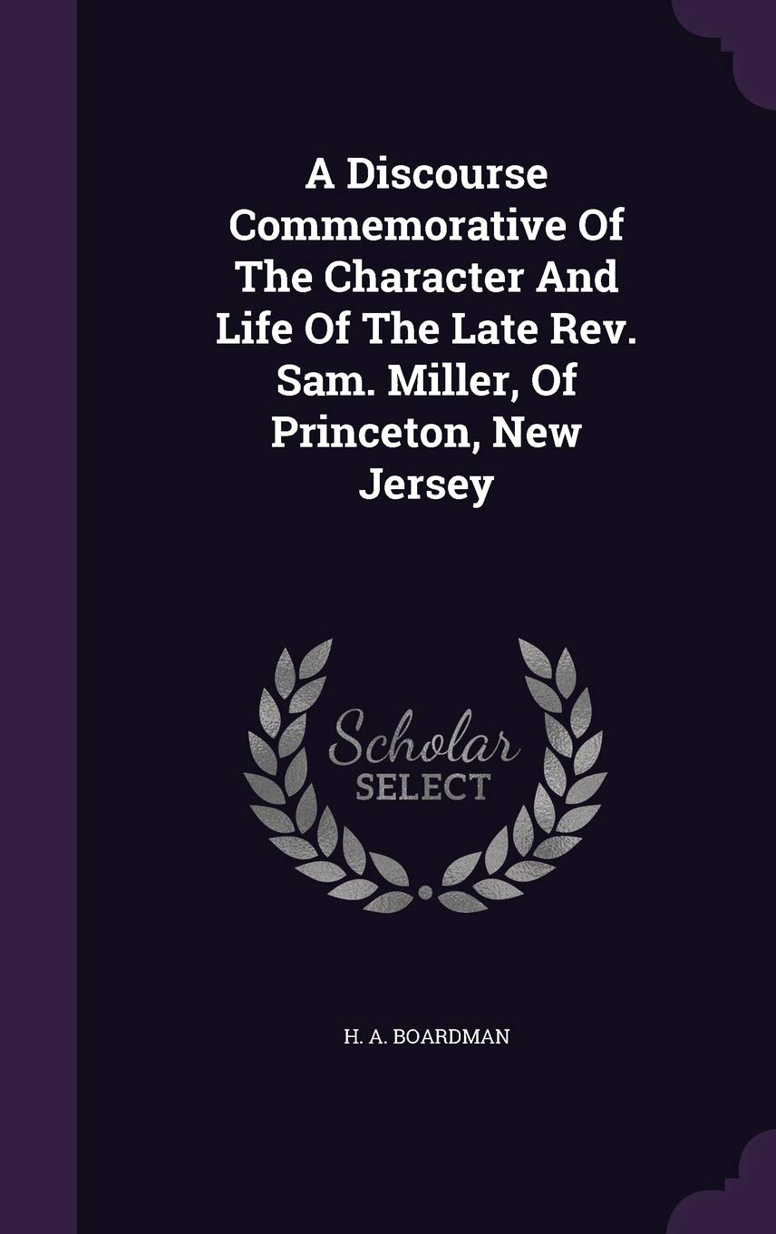 A Discourse Commemorative Of The Character And Life Of The Late Rev. Sam. Miller, Of Princeton, New Jersey Politics & History
