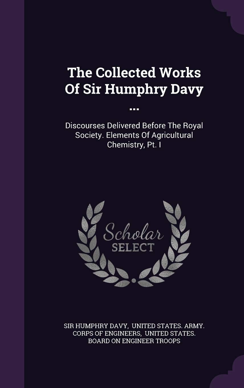 The Collected Works Of Sir Humphry Davy ...: Discourses Delivered Before The Royal Society. Elements Of Agricultural Chemistry, Pt. I Politics & History