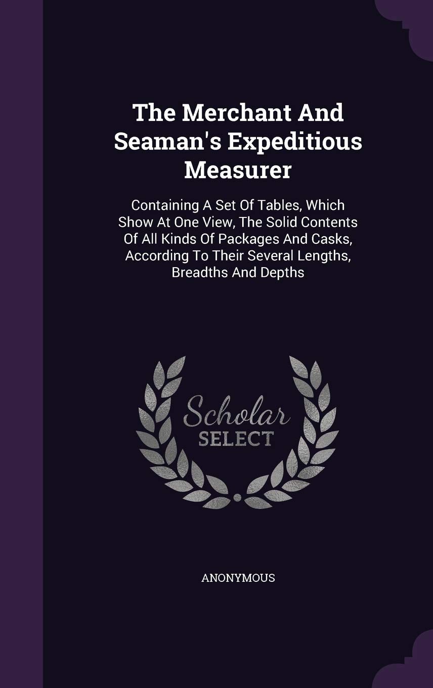 The Merchant And Seaman's Expeditious Measurer: Containing A Set Of Tables, Which Show At One View, The Solid Contents Of All Kinds Of Packages And Ca Politics & History