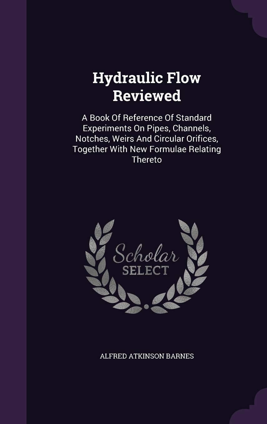Hydraulic Flow Reviewed: A Book Of Reference Of Standard Experiments On Pipes, Channels, Notches, Weirs And Circular Orifices, Together With New Formulae Relating Thereto Politics & History