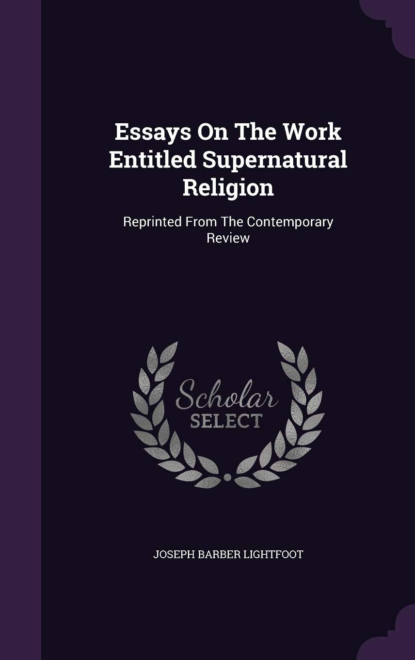 Essays On The Work Entitled Supernatural Religion: Reprinted From The Contemporary Review Politics & History