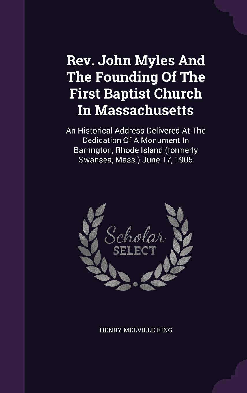 Rev. John Myles And The Founding Of The First Baptist Church In Massachusetts: An Historical Address Delivered At The Dedication Of A Monument In ... (formerly Swansea, Mass.) June 17, 1905 Memories