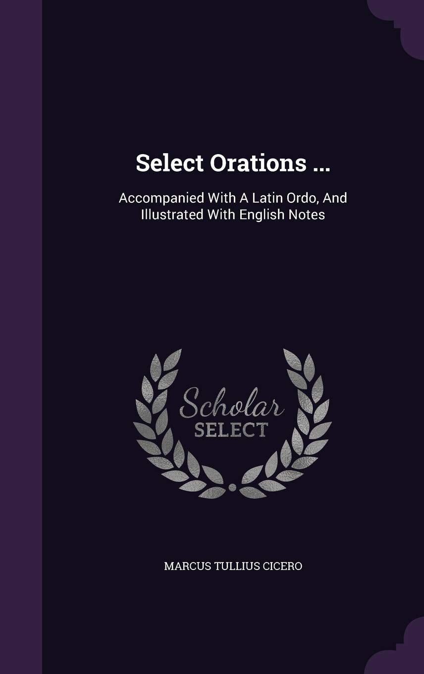 Select Orations ...: Accompanied With A Latin Ordo, And Illustrated With English Notes Politics & History