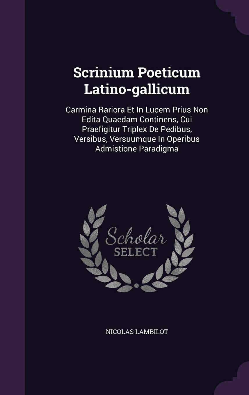 Scrinium Poeticum Latino-gallicum: Carmina Rariora Et In Lucem Prius Non Edita Quaedam Continens, Cui Praefigitur Triplex De Pedibus, Versibus, Versuumque In Operibus Admistione Paradigma Politics & History