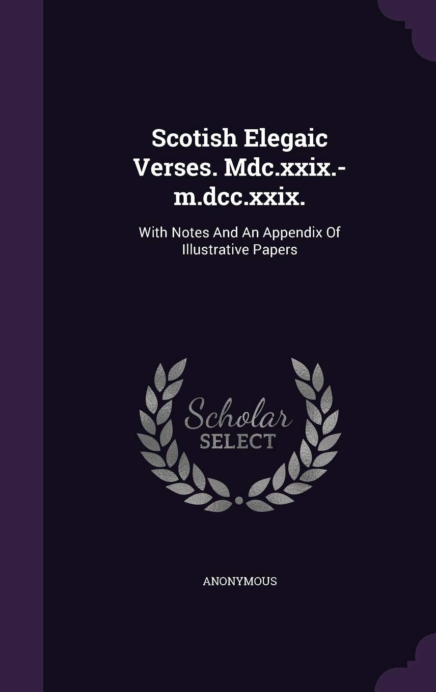 Scotish Elegaic Verses. Mdc.xxix.-m.dcc.xxix.: With Notes And An Appendix Of Illustrative Papers Politics & History