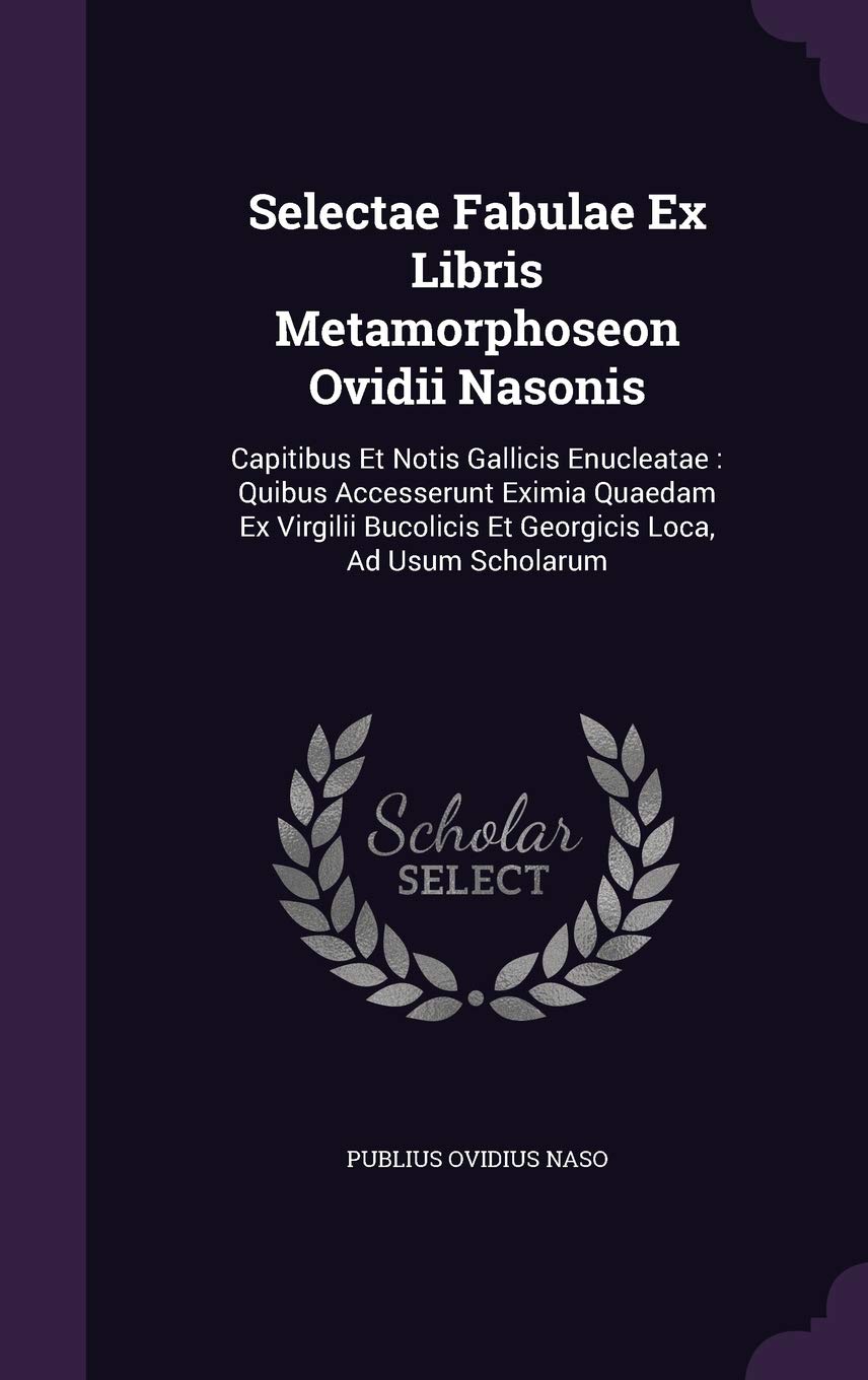 Selectae Fabulae Ex Libris Metamorphoseon Ovidii Nasonis: Capitibus Et Notis Gallicis Enucleatae: Quibus Accesserunt Eximia Quaedam Ex Virgilii Bucolicis Et Georgicis Loca, Ad Usum Scholarum Foreign Languages ​​& Dictionaries