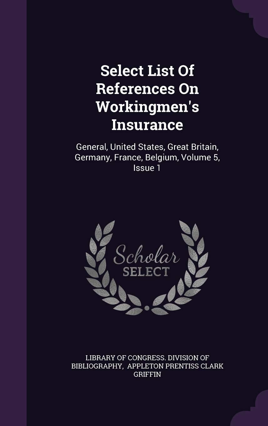 Select List of References on Workingmen's Insurance: General, United States, Great Britain, Germany, France, Belgium, Volume 5, Issue 1 Politics & History