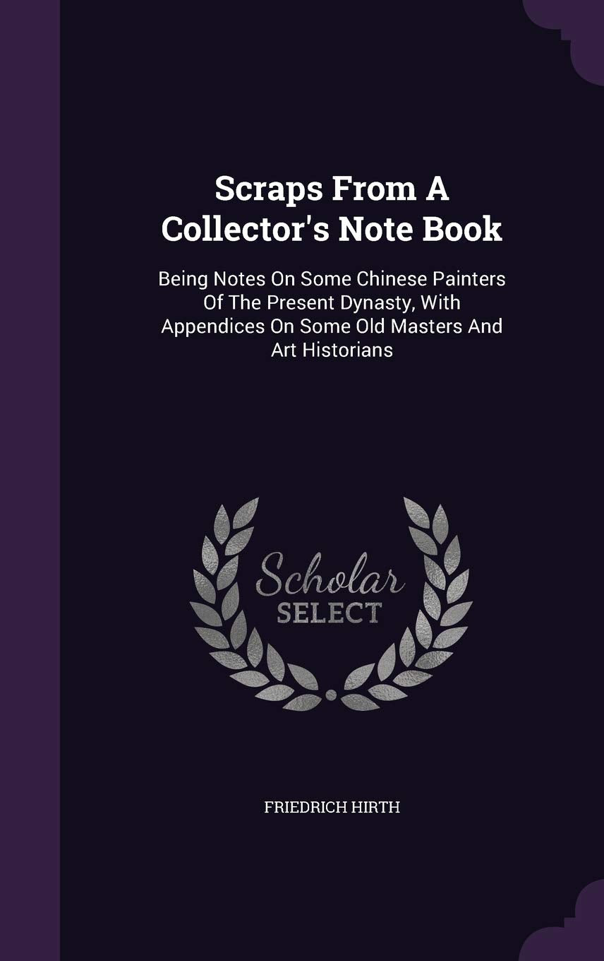 Scraps From A Collector's Note Book: Being Notes On Some Chinese Painters Of The Present Dynasty, With Appendices On Some Old Masters And Art Historians Film, Art & Culture