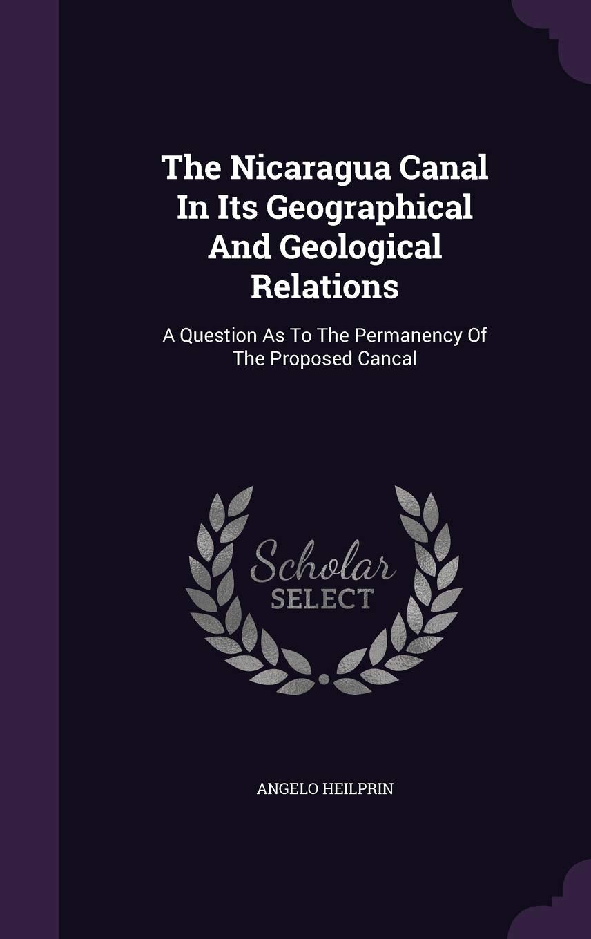 The Nicaragua Canal In Its Geographical And Geological Relations: A Question As To The Permanency Of The Proposed Cancal Contemporary literature