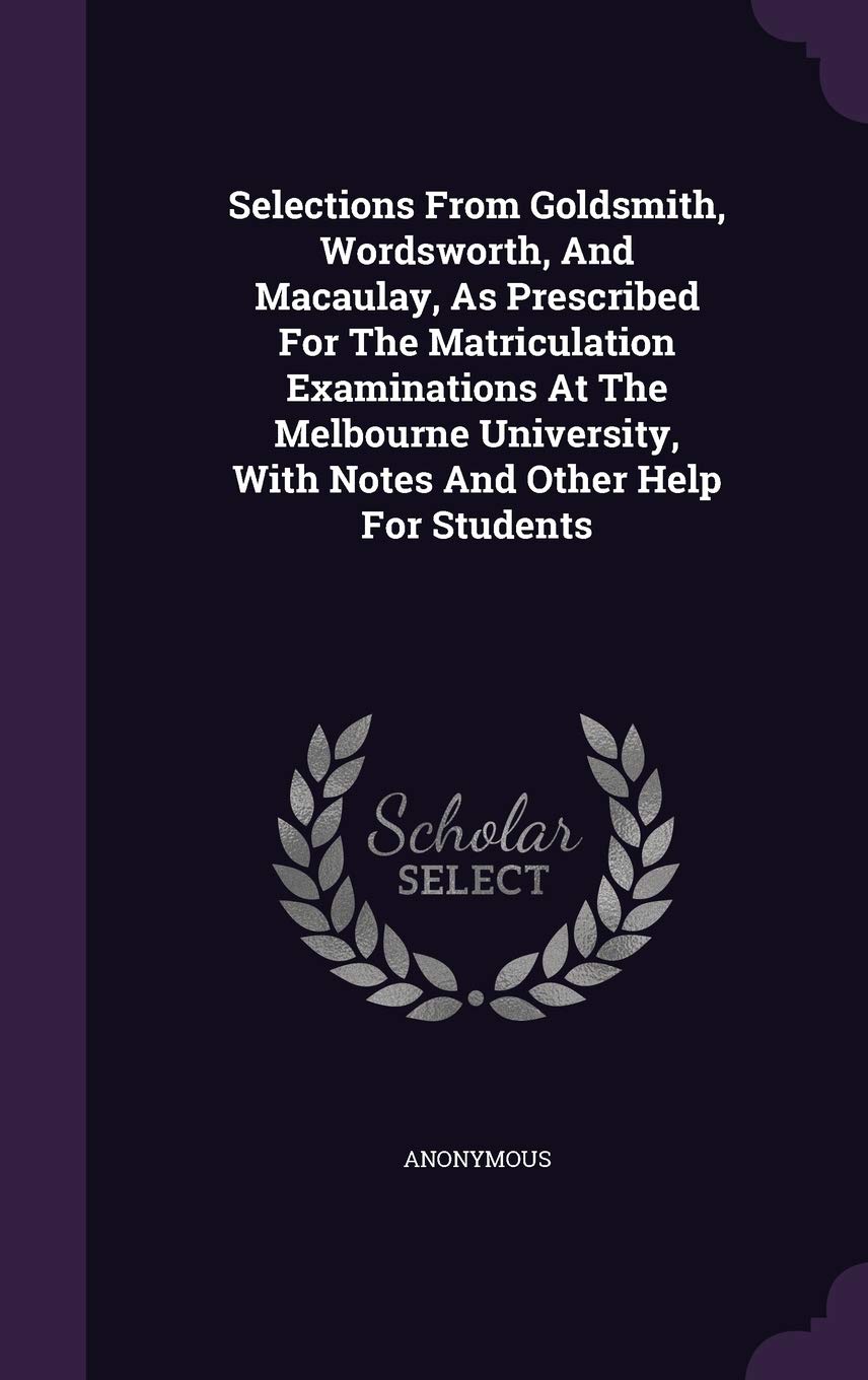Selections From Goldsmith, Wordsworth, And Macaulay, As Prescribed For The Matriculation Examinations At The Melbourne University, With Notes And Other Help For Students Politics & History