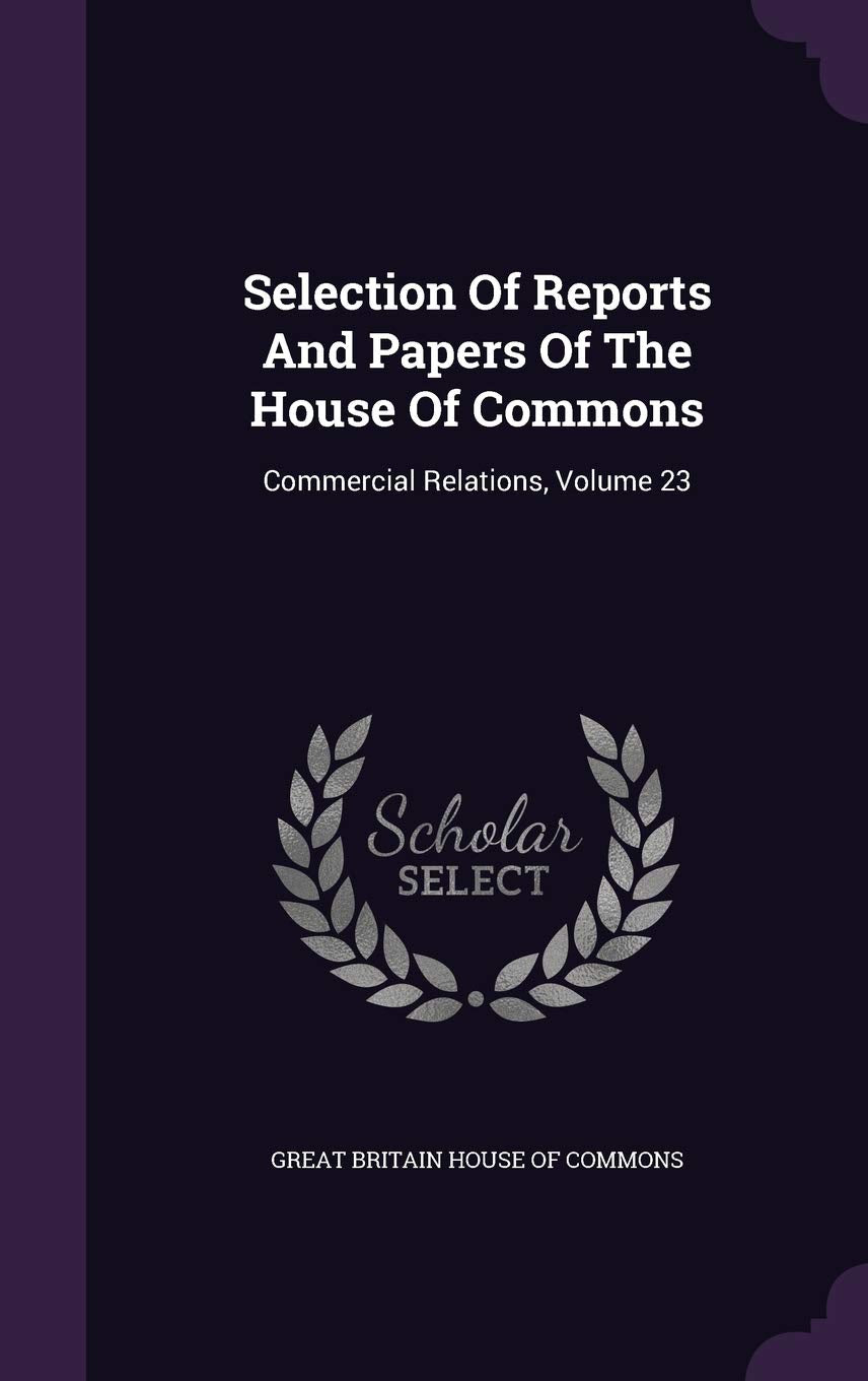 Selection of Reports and Papers of the House of Commons: Commercial Relations, Volume 23 Politics & History