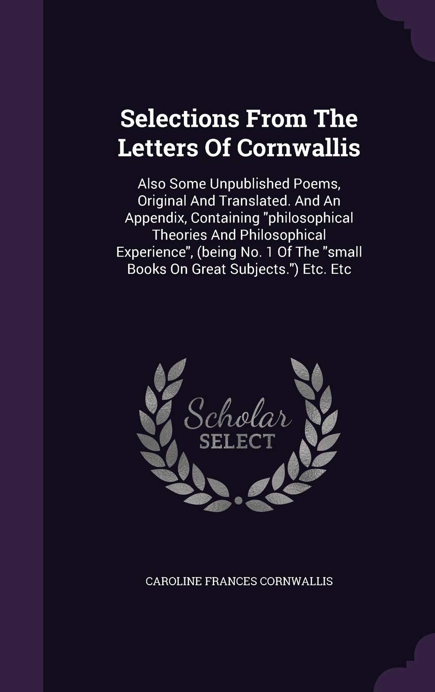 Selections From The Letters Of Cornwallis: Also Some Unpublished Poems, Original And Translated. And An Appendix, Containing "philosophical Theories ... "small Books On Great Subjects.") Etc. Etc Politics & History