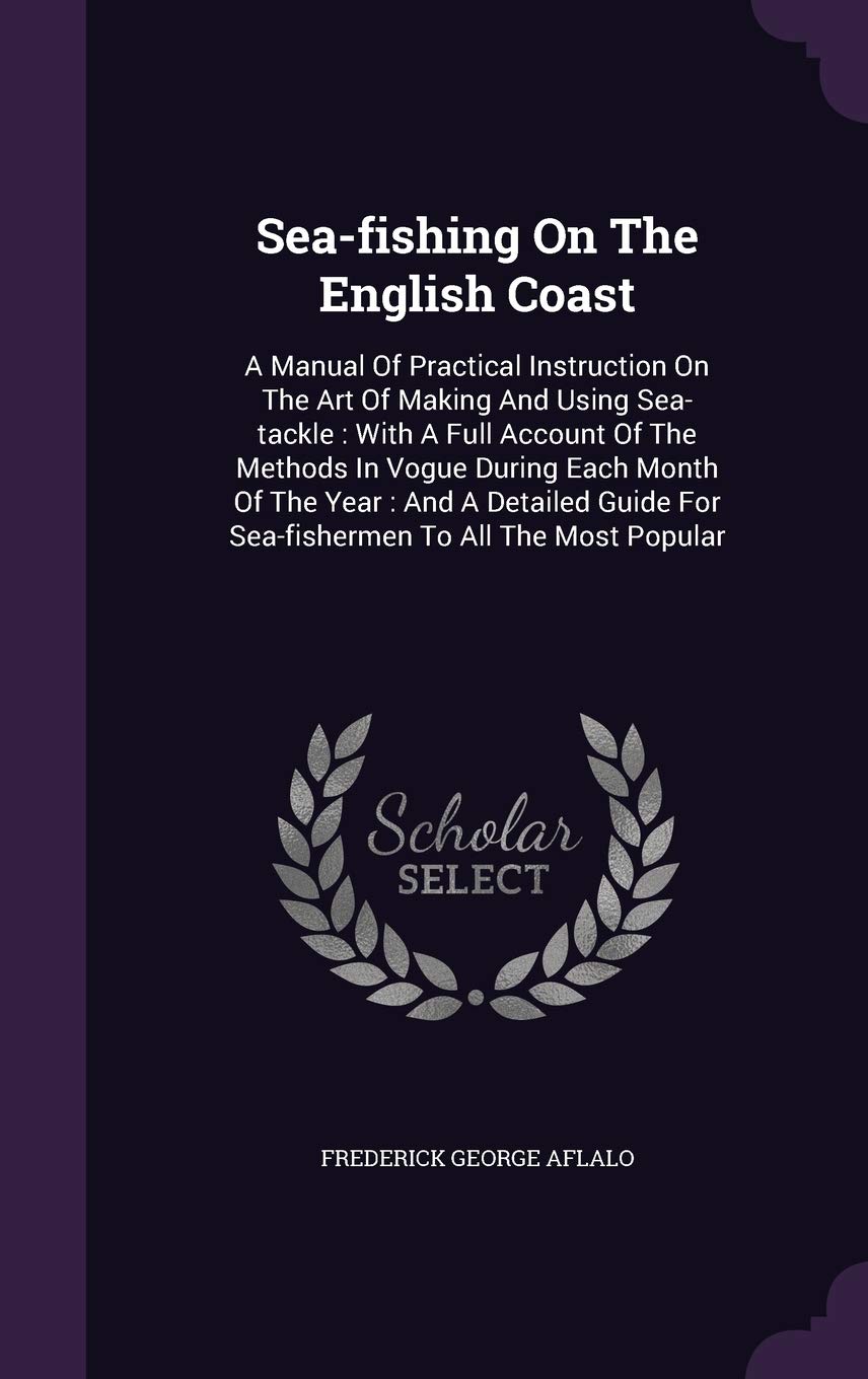 Sea-fishing On The English Coast: A Manual Of Practical Instruction On The Art Of Making And Using Sea-tackle: With A Full Account Of The Methods In ... For Sea-fishermen To All The Most Popular Politics & History