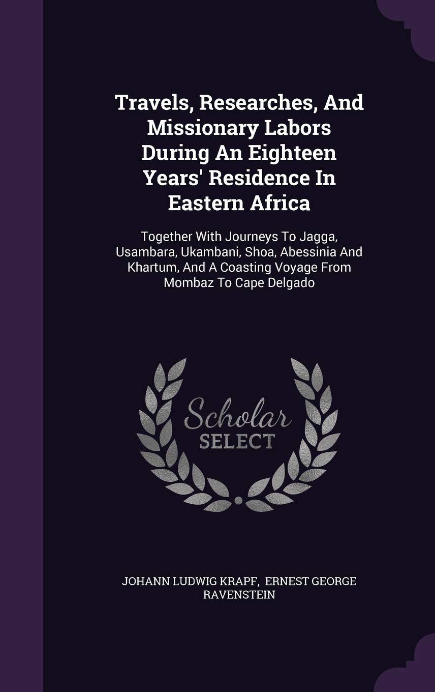 Travels, Researches, And Missionary Labors During An Eighteen Years' Residence In Eastern Africa: Together With Journeys To Jagga, Usambara, Ukambani, ... A Coasting Voyage From Mombaz To Cape Delgado Politics & History