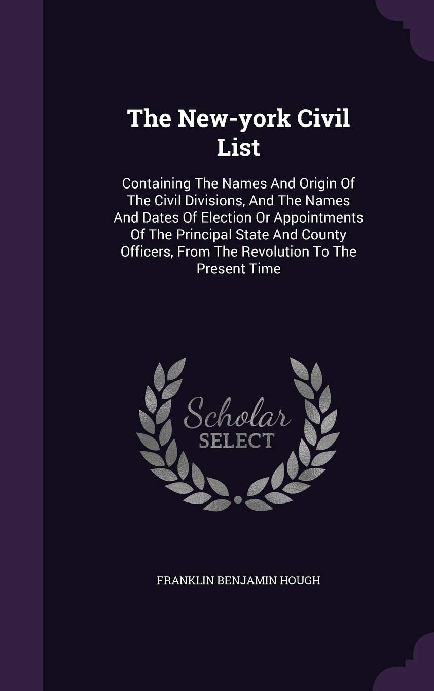 The New-york Civil List: Containing The Names And Origin Of The Civil Divisions, And The Names And Dates Of Election Or Appointments Of The Principal ... From The Revolution To The Present Time Politics & History