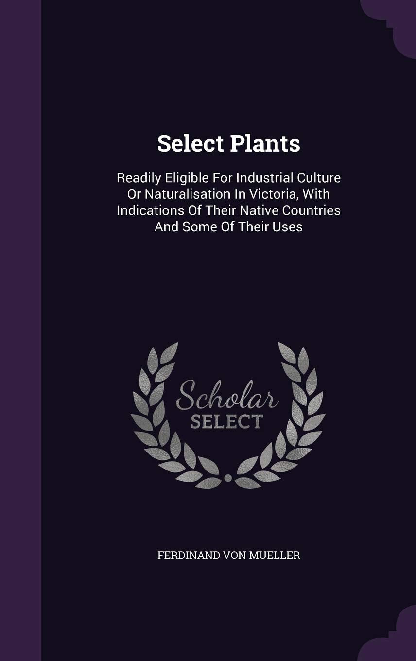 Select Plants: Readily Eligible For Industrial Culture Or Naturalisation In Victoria, With Indications Of Their Native Countries And Some Of Their Uses Politics & History