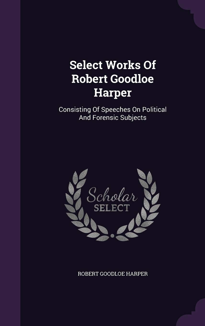 Select Works Of Robert Goodloe Harper: Consisting Of Speeches On Political And Forensic Subjects Politics & History