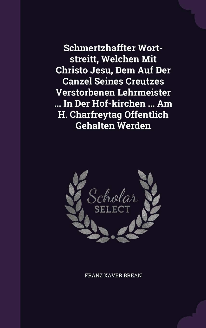Schmertzhaffter Wort-streitt, Welchen Mit Christo Jesu, Dem Auf Der Canzel Seines Creutzes Verstorbenen Lehrmeister ... In Der Hof-kirchen ... Am H. Charfreytag Offentlich Gehalten Werden Politics & History