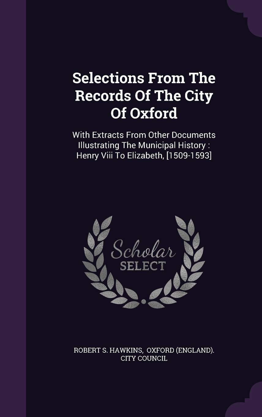 Selections From The Records Of The City Of Oxford: With Extracts From Other Documents Illustrating The Municipal History: Henry Viii To Elizabeth, Politics & History