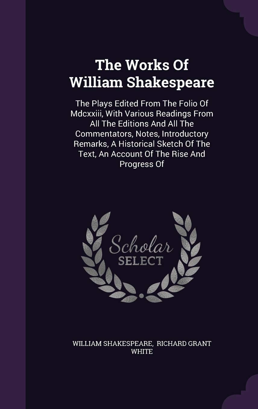 The Works Of William Shakespeare: The Plays Edited From The Folio Of Mdcxxiii, With Various Readings From All The Editions And All The Commentators, ... Text, An Account Of The Rise And Progress Of Drama