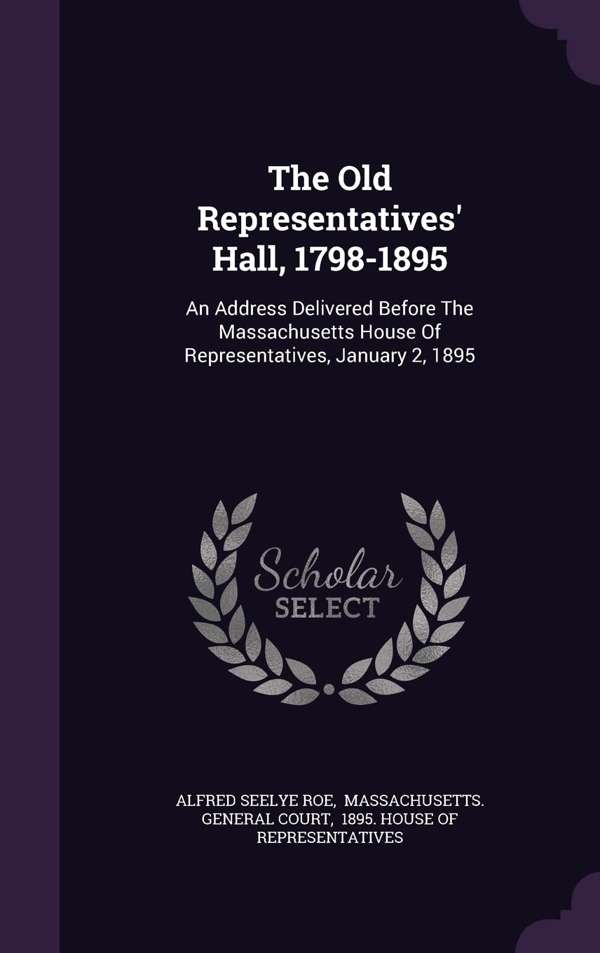 The Old Representatives' Hall, 1798-1895: An Address Delivered Before The Massachusetts House Of Representatives, January 2, 1895 Politics & History