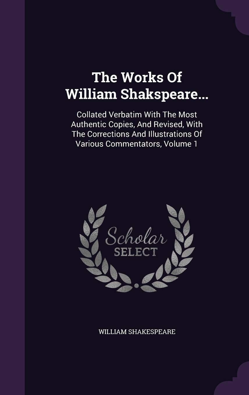 The Works Of William Shakspeare...: Collated Verbatim With The Most Authentic Copies, And Revised, With The Corrections And Illustrations Of Various Commentators, Volume 1 Drama