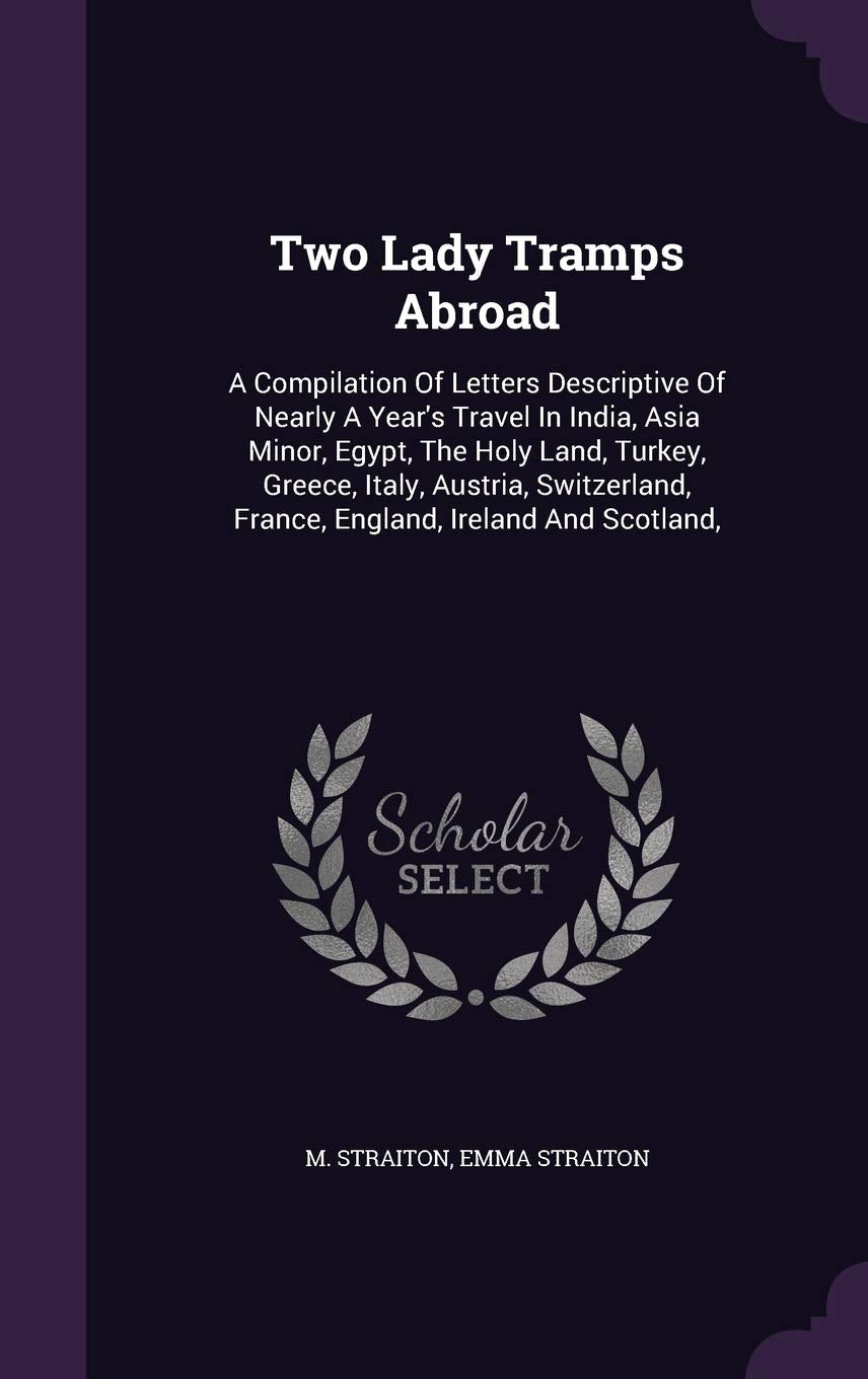 Two Lady Tramps Abroad: A Compilation Of Letters Descriptive Of Nearly A Year's Travel In India, Asia Minor, Egypt, The Holy Land, Turkey, Greece, ... France, England, Ireland And Scotland, Politics & History