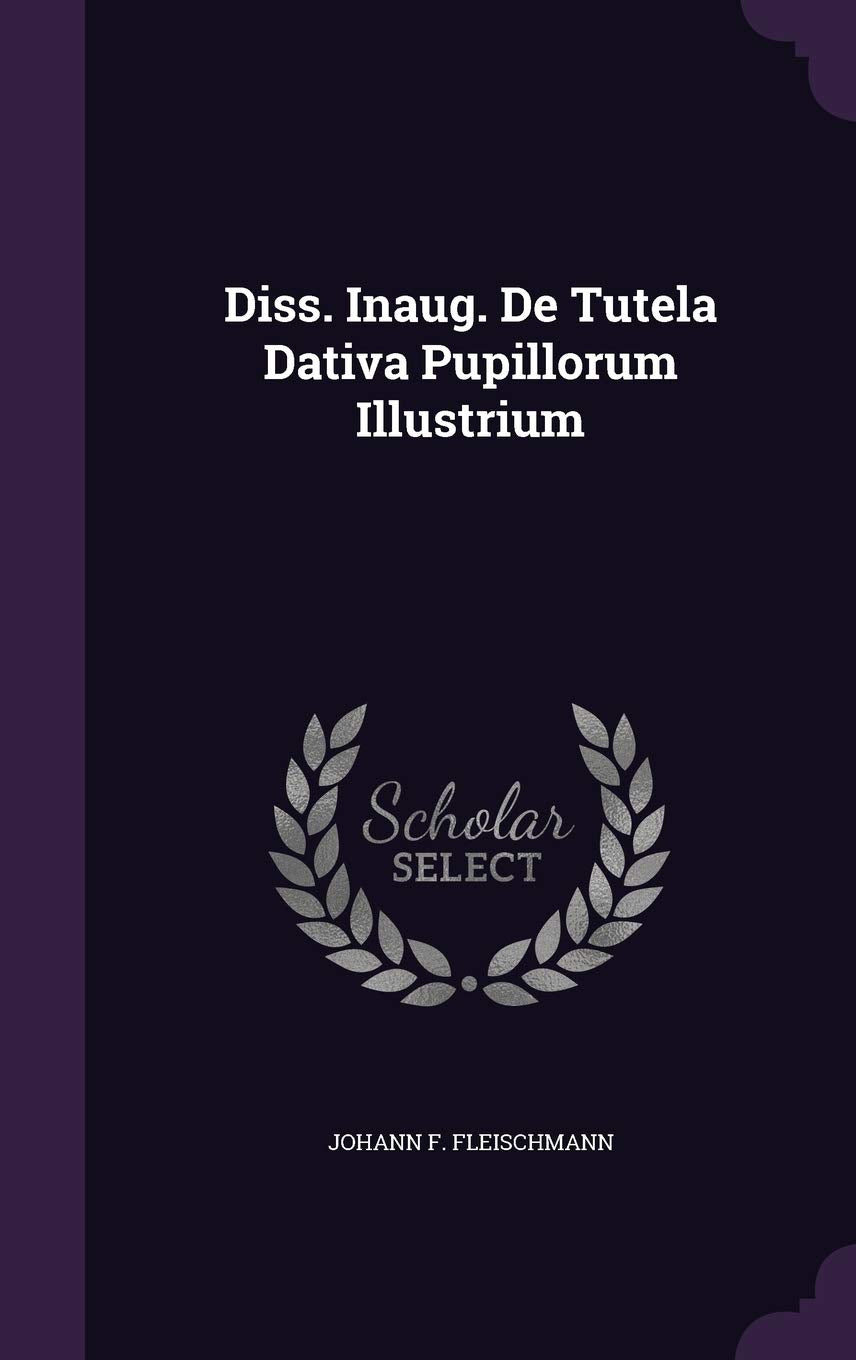 Diss. Inaug. de Tutela Dativa Pupillorum Illustrium Politics & History