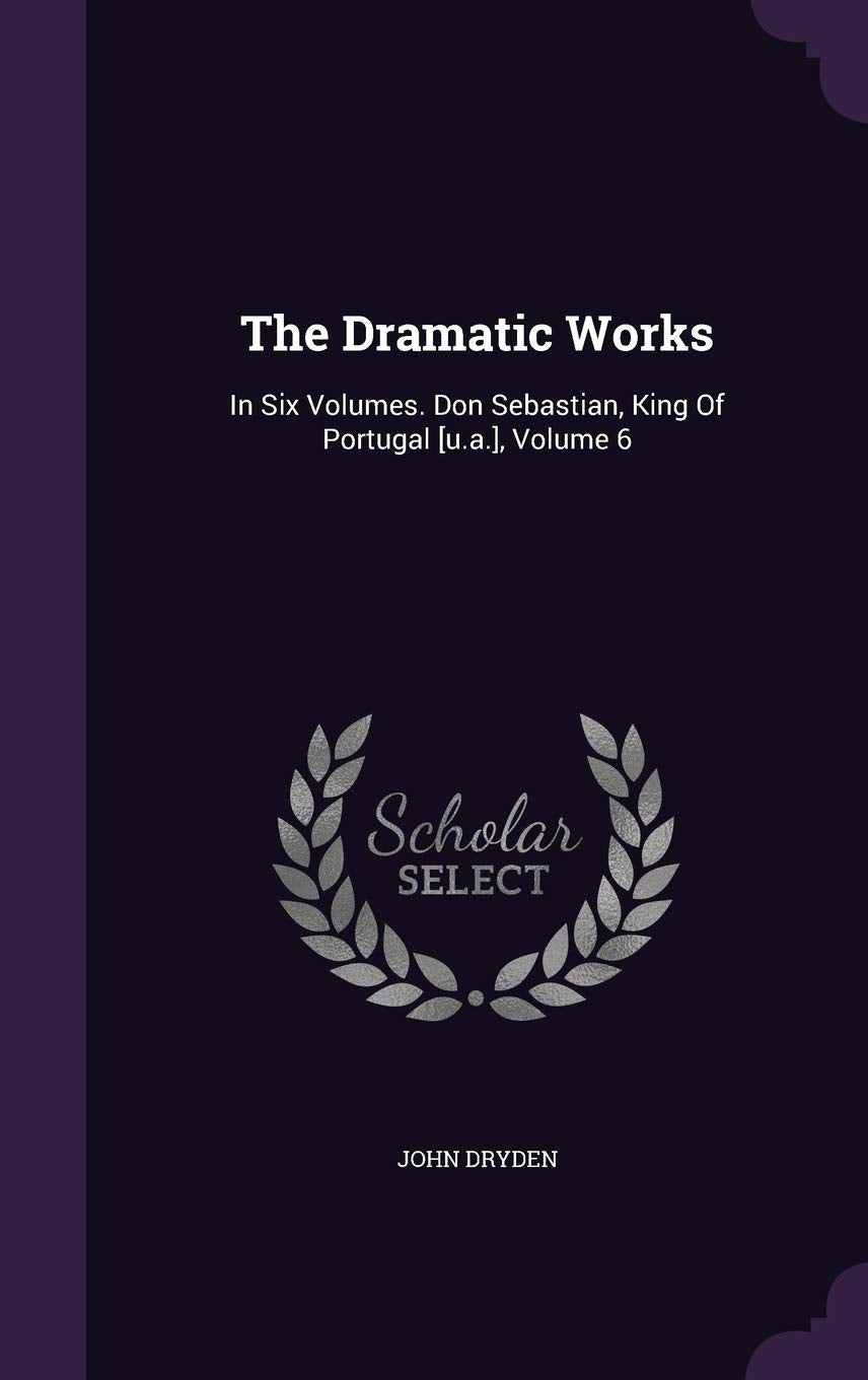 The Dramatic Works: In Six Volumes. Don Sebastian, King Of Portugal [u.a.], Volume 6 Drama