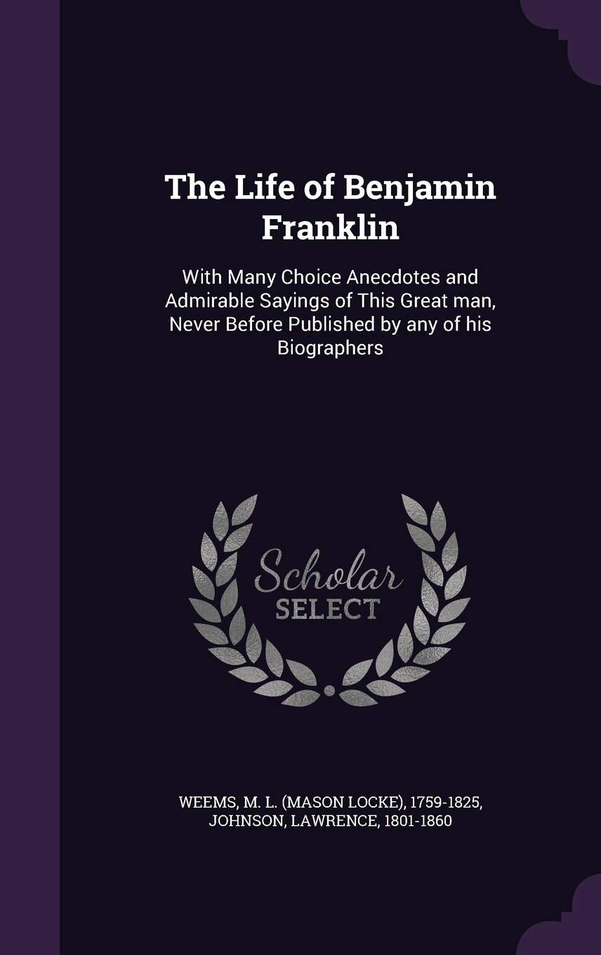 The Life of Benjamin Franklin: With Many Choice Anecdotes and Admirable Sayings of This Great Man, Never Before Published by Any of His Biographers Politics & History