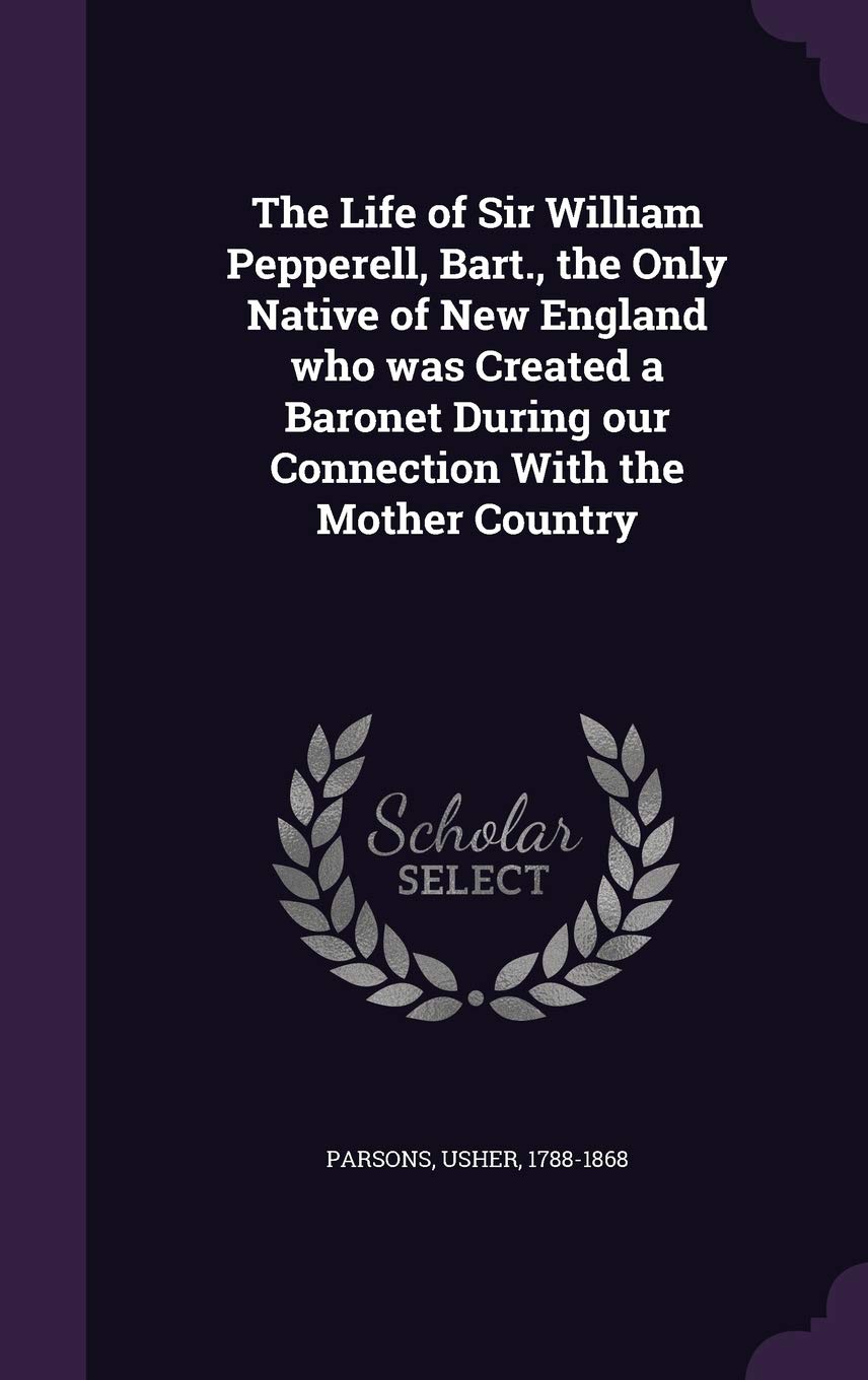 The Life of Sir William Pepperell, Bart., the Only Native of New England who was Created a Baronet During our Connection With the Mother Country Memories