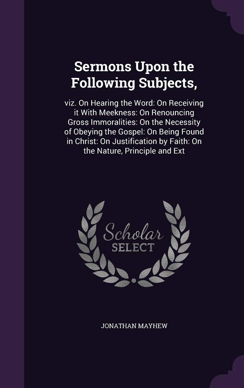 Sermons Upon the Following Subjects,: Viz. on Hearing the Word: On Receiving It with Meekness: On Renouncing Gross Immoralities: On the Necessity of ... by Faith: On the Nature, Principle and Ext Politics & History