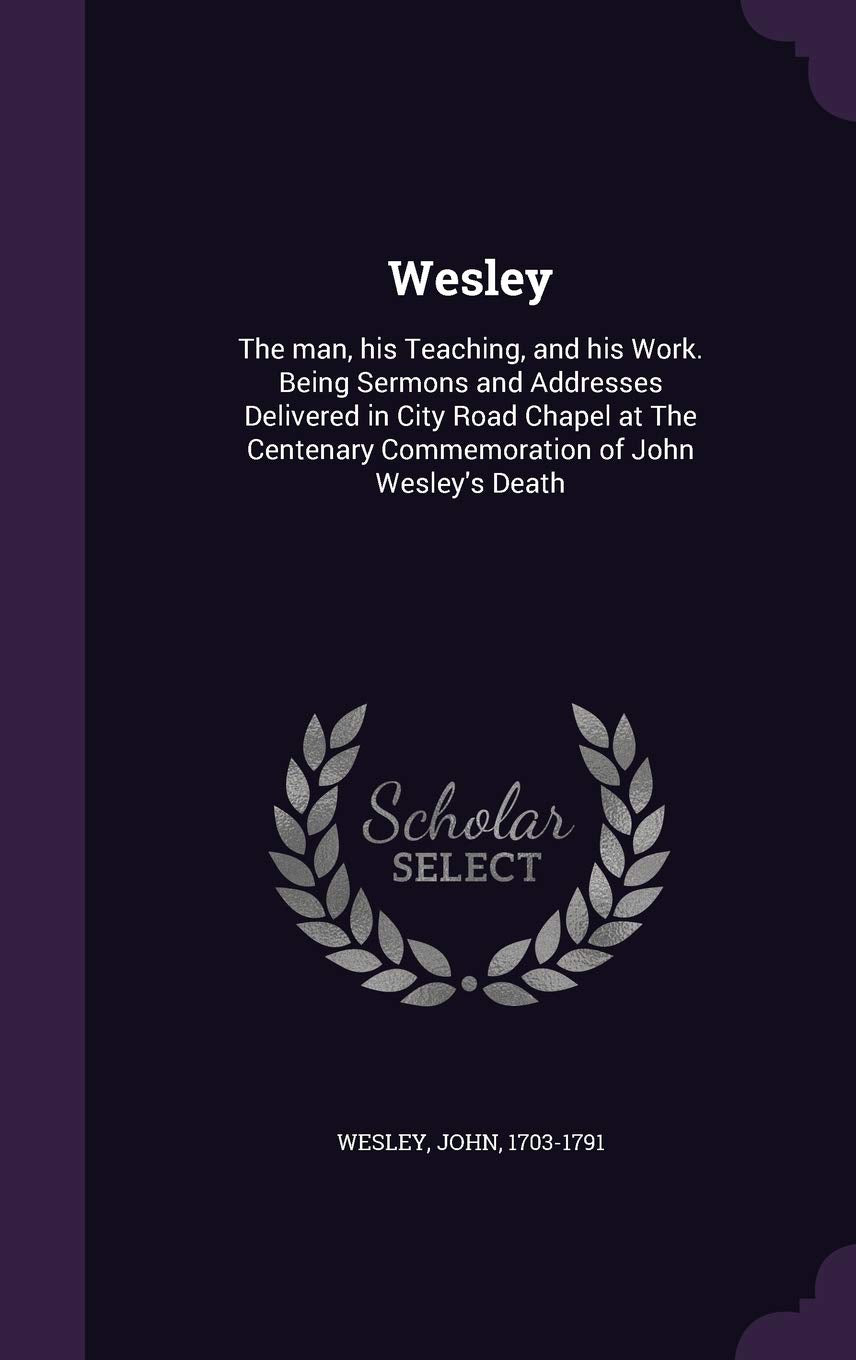 Wesley: The man, his Teaching, and his Work. Being Sermons and Addresses Delivered in City Road Chapel at The Centenary Commemoration of John Wesley's Death Politics & History