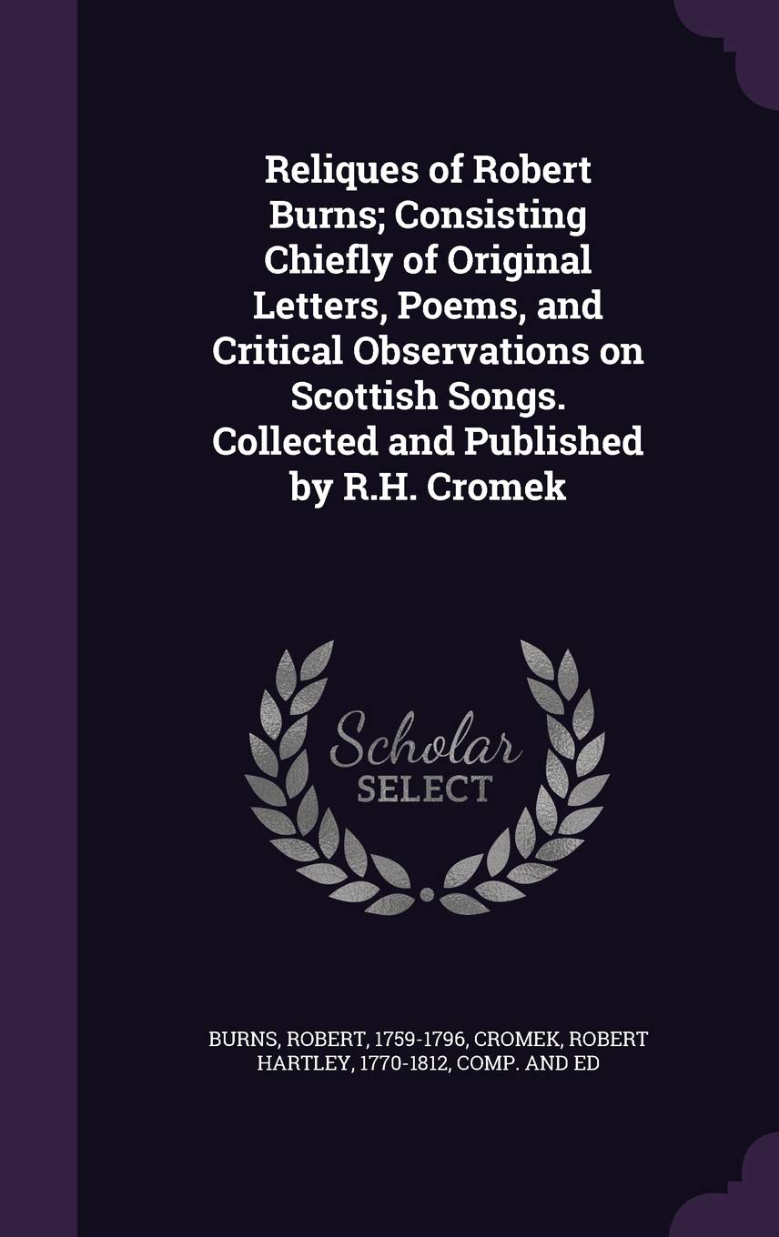 Reliques of Robert Burns; Consisting Chiefly of Original Letters, Poems, and Critical Observations on Scottish Songs. Collected and Published by R.H. Cromek Politics & History