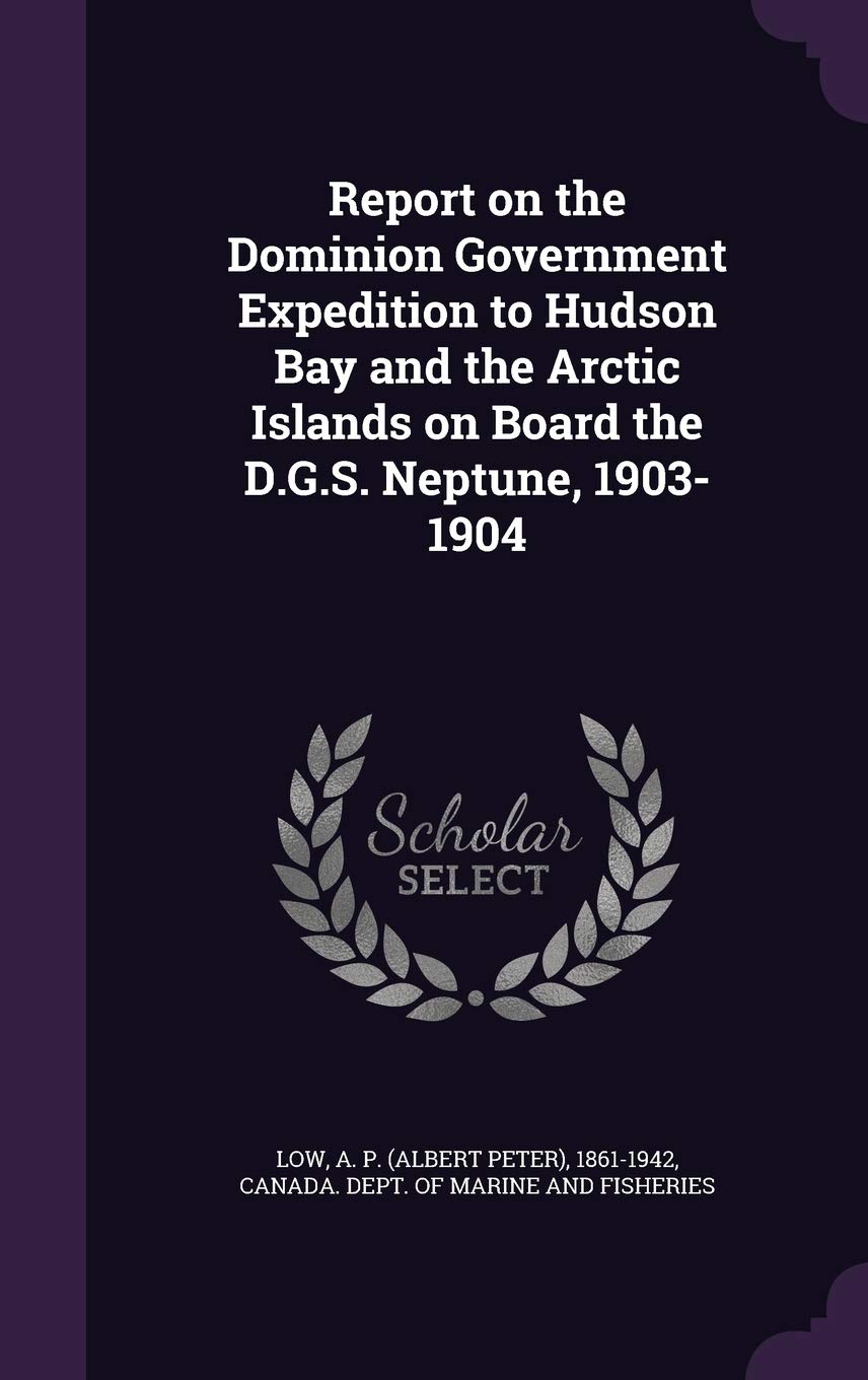 Report on the Dominion Government Expedition to Hudson Bay and the Arctic Islands on Board the D.G.S. Neptune, 1903-1904 Politics & History