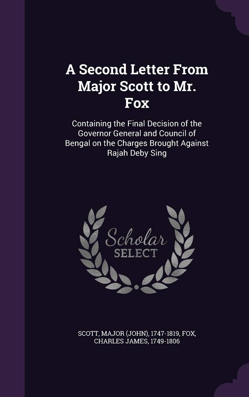 A Second Letter From Major Scott to Mr. Fox: Containing the Final Decision of the Governor General and Council of Bengal on the Charges Brought Against Rajah Deby Sing Politics & History