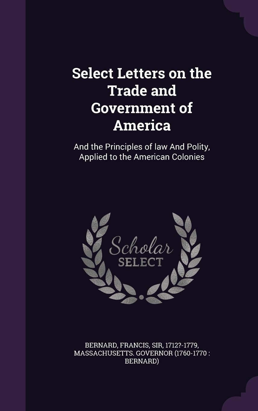 Select Letters on the Trade and Government of America: And the Principles of law And Polity, Applied to the American Colonies Politics & History