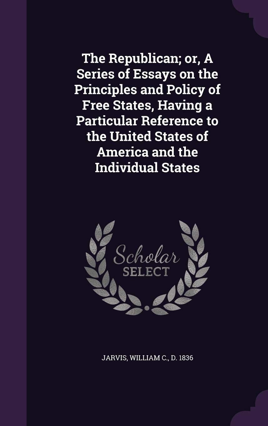 The Republican; Or, a Series of Essays on the Principles and Policy of Free States, Having a Particular Reference to the United States of America and the Individual States Politics & History