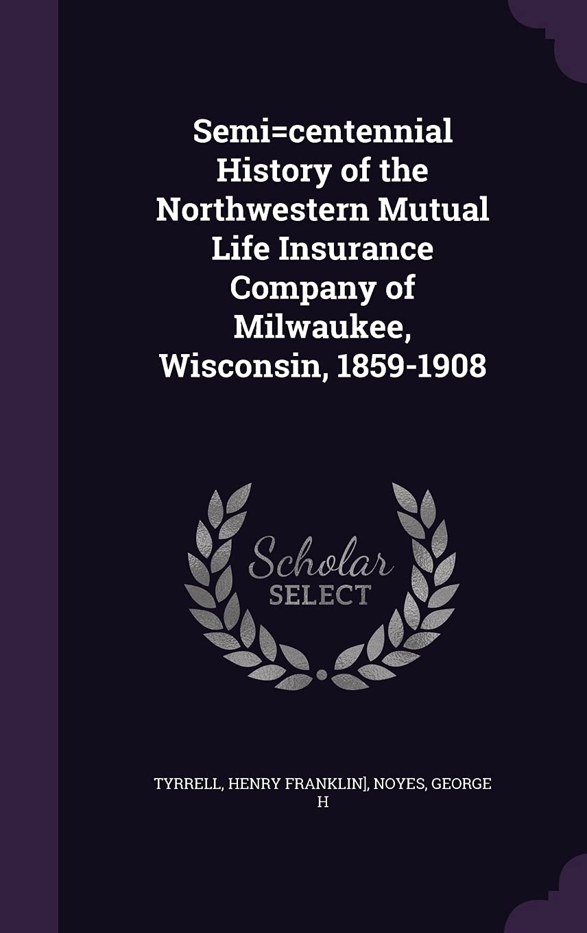 Semi=centennial History of the Northwestern Mutual Life Insurance Company of Milwaukee, Wisconsin, 1859-1908 Politics & History