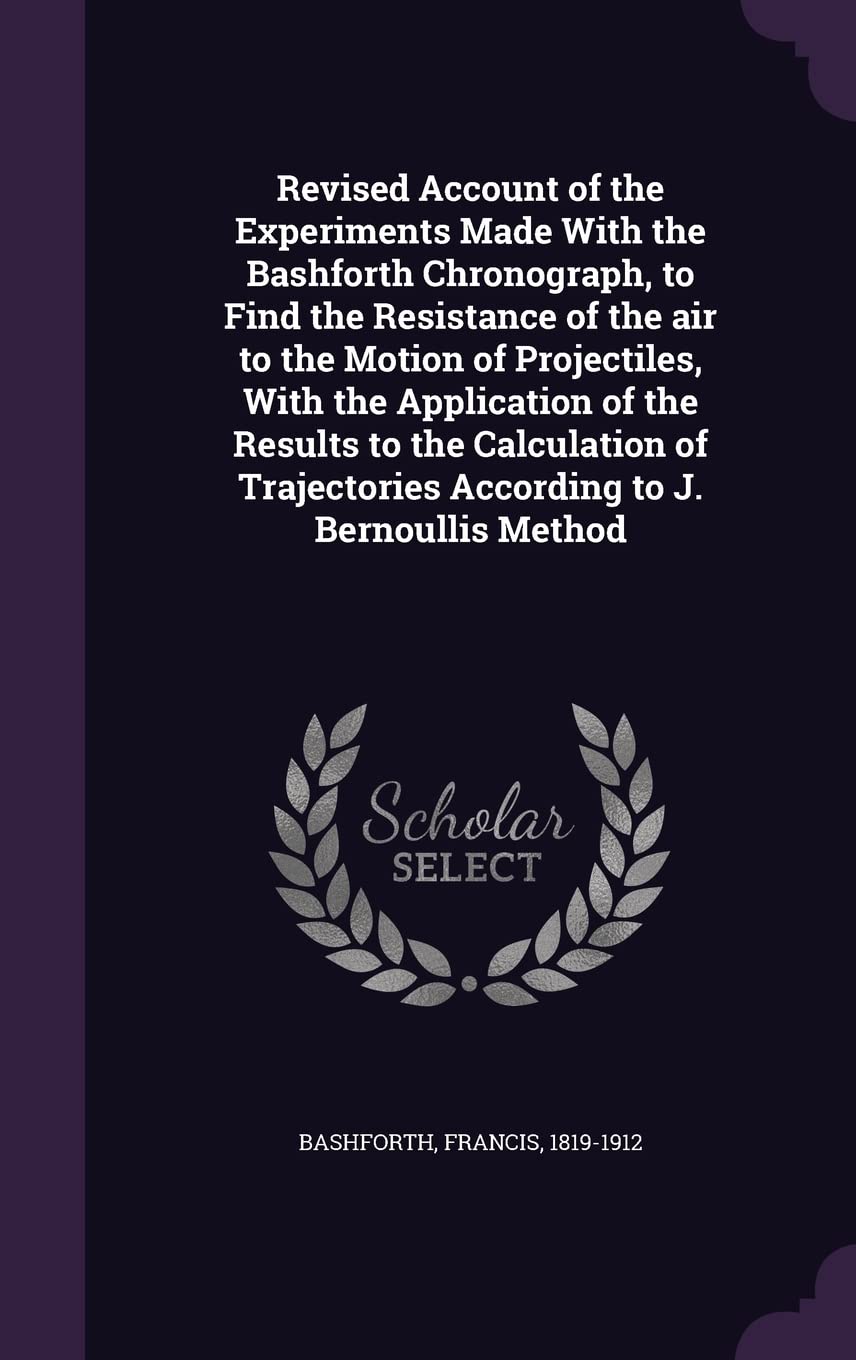 Revised Account of the Experiments Made With the Bashforth Chronograph, to Find the Resistance of the air to the Motion of Projectiles, With the ... According to J. Bernoullis Method Contemporary literature