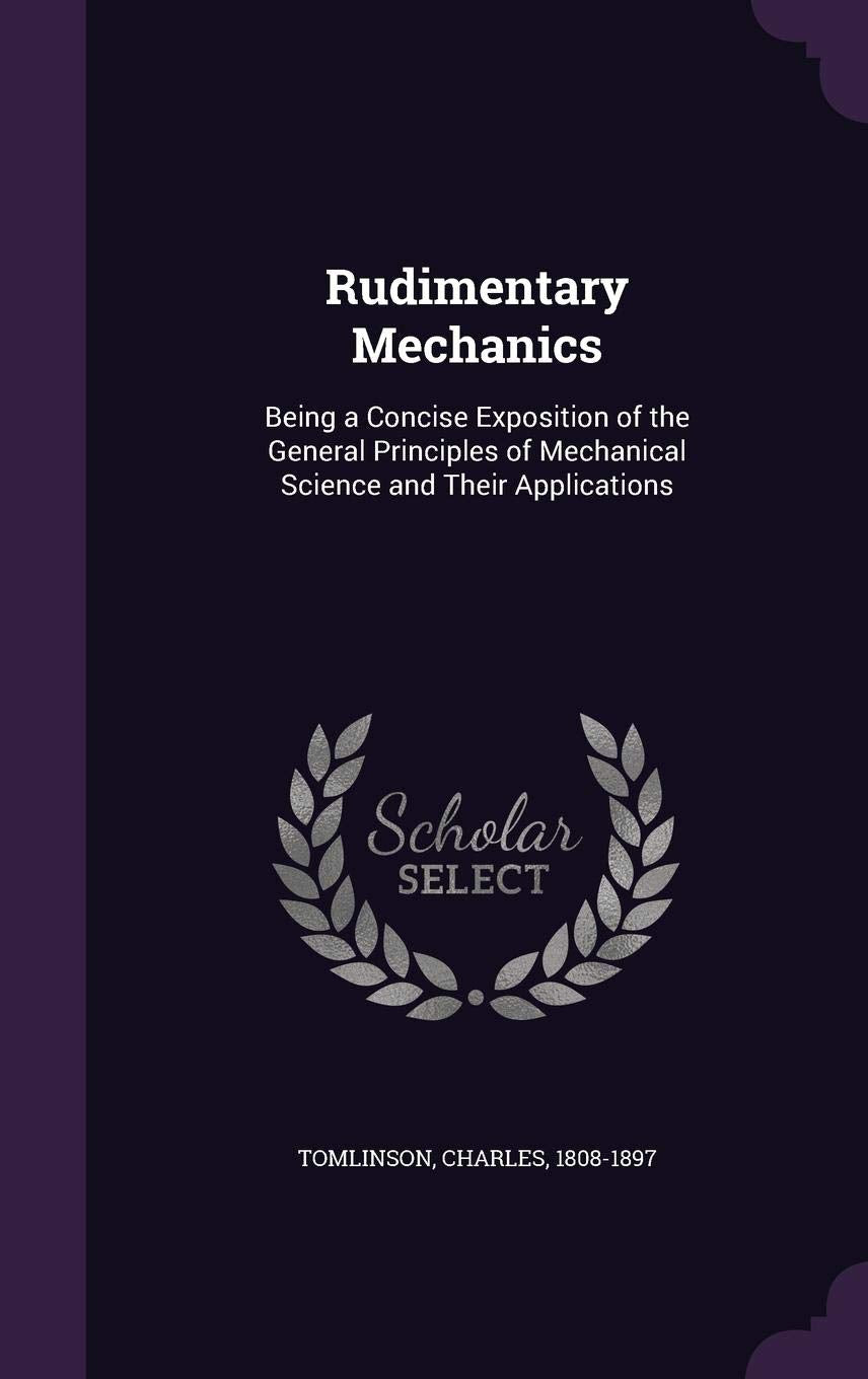 Rudimentary Mechanics: Being a Concise Exposition of the General Principles of Mechanical Science and Their Applications Natural Sciences