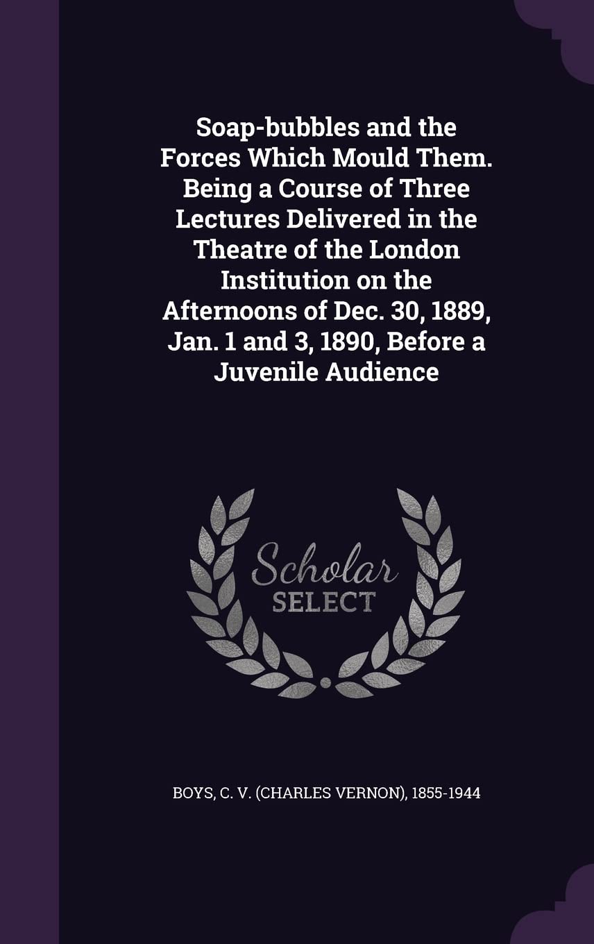 Soap-bubbles and the Forces Which Mould Them. Being a Course of Three Lectures Delivered in the Theatre of the London Institution on the Afternoons of ... 1 and 3, 1890, Before a Juvenile Audience Hobbies & Crafts
