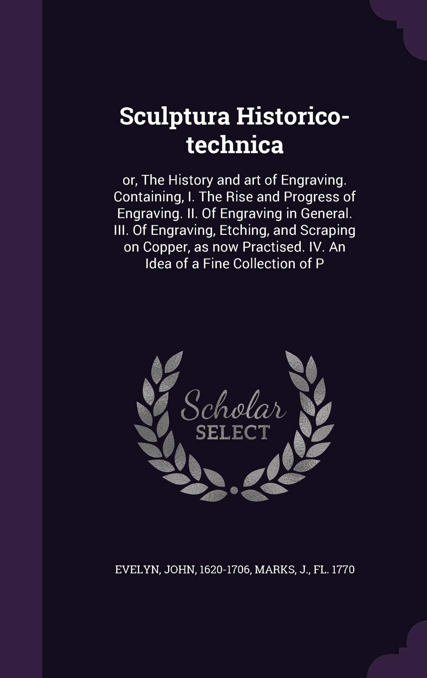 Sculptura Historico-technica: or, The History and art of Engraving. Containing, I. The Rise and Progress of Engraving. II. Of Engraving in General. ... IV. An Idea of a Fine Collection of P Politics & History