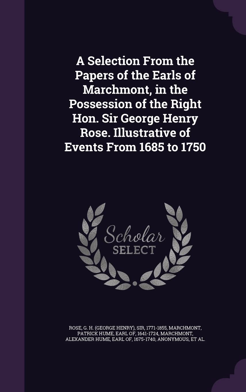 A Selection From the Papers of the Earls of Marchmont, in the Possession of the Right Hon. Sir George Henry Rose. Illustrative of Events From 1685 to 1750 Politics & History