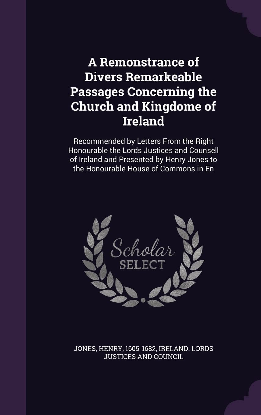 A Remonstrance of Divers Remarkeable Passages Concerning the Church and Kingdome of Ireland: Recommended by Letters From the Right Honourable the ... to the Honourable House of Commons in En Politics & History