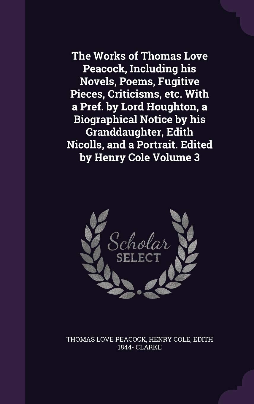 The Works of Thomas Love Peacock, Including his Novels, Poems, Fugitive Pieces, Criticisms, etc. With a Pref. by Lord Houghton, a Biographical Notice ... and a Portrait. Edited by Henry Cole Volume 3 Politics & History