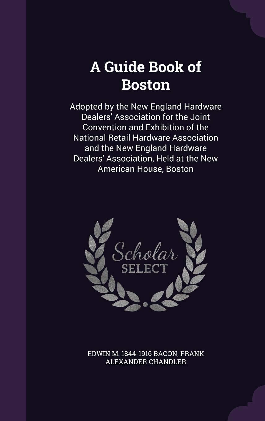 A Guide Book of Boston: Adopted by the New England Hardware Dealers' Association for the Joint Convention and Exhibition of the National Retail ... Held at the New American House, Boston Politics & History