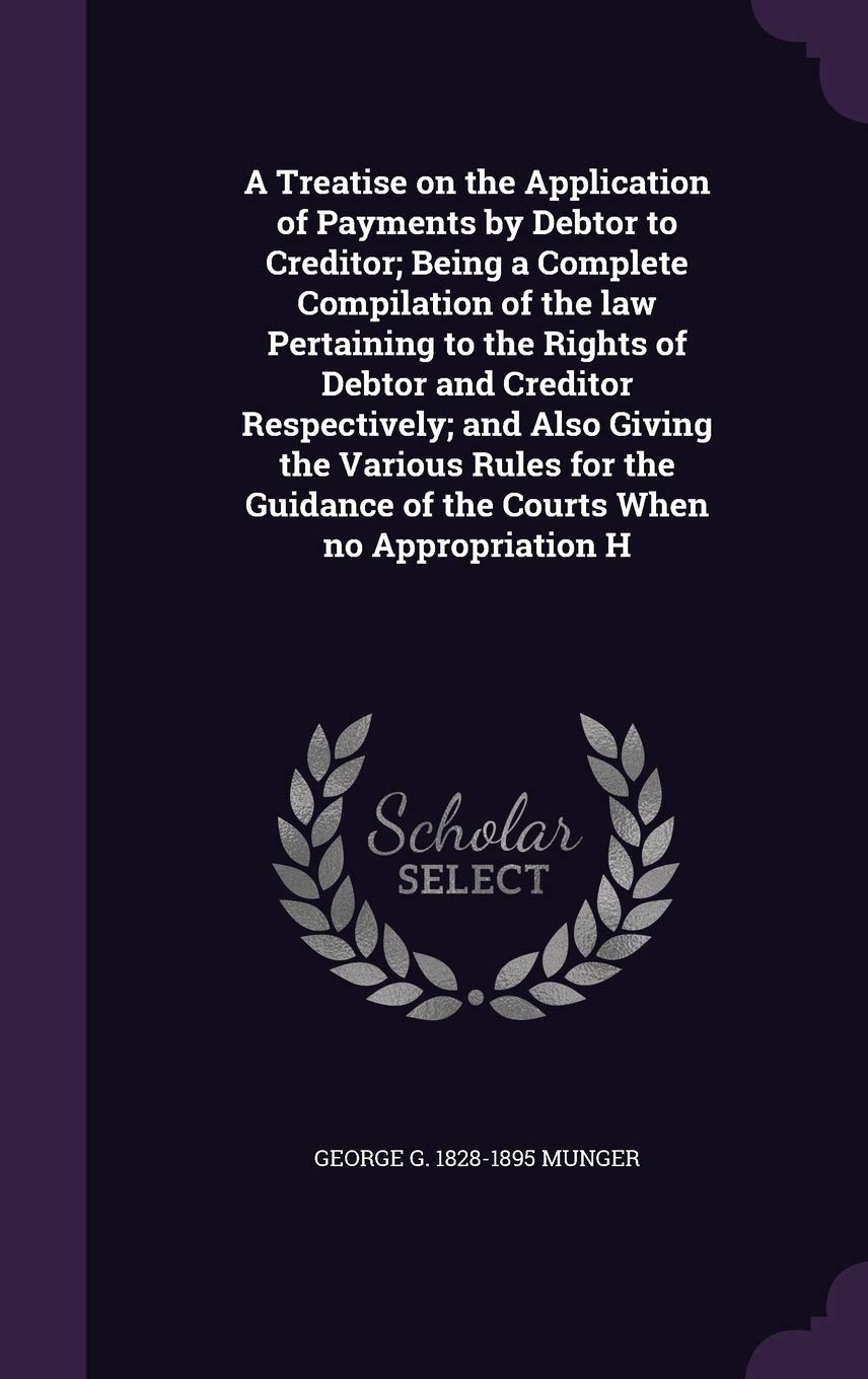 A Treatise on the Application of Payments by Debtor to Creditor; Being a Complete Compilation of the law Pertaining to the Rights of Debtor and ... of the Courts When no Appropriation H Politics & History