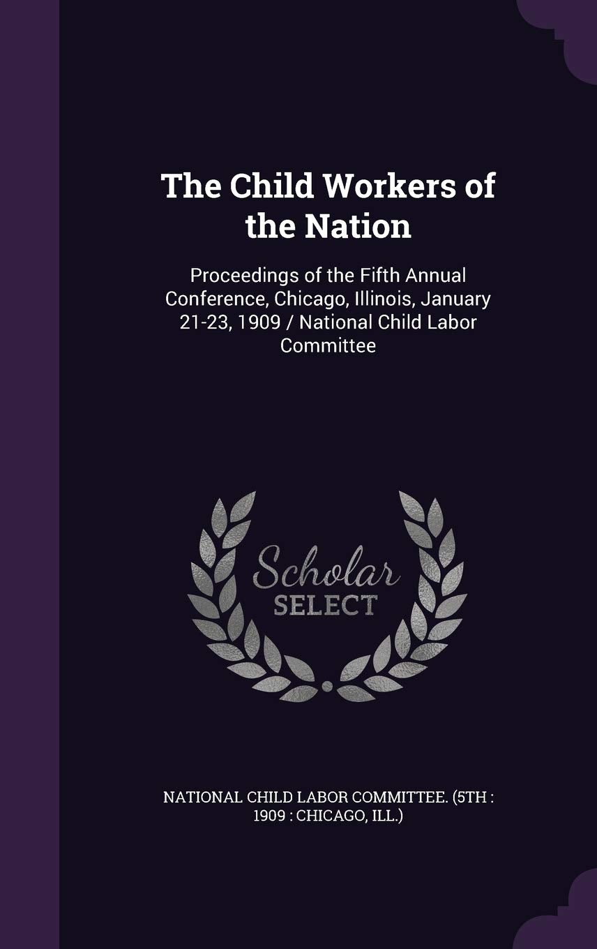 The Child Workers of the Nation: Proceedings of the Fifth Annual Conference, Chicago, Illinois, January 21-23, 1909 / National Child Labor Committee Politics & History